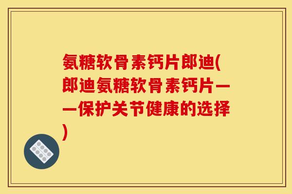 氨糖软骨素钙片郎迪(郎迪氨糖软骨素钙片——保护关节健康的选择)