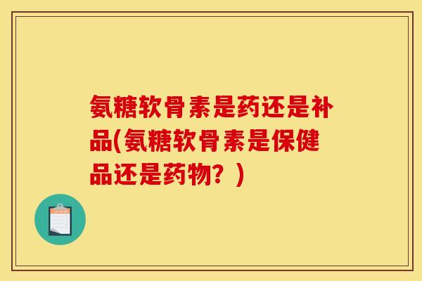 氨糖软骨素是药还是补品(氨糖软骨素是保健品还是药物？)