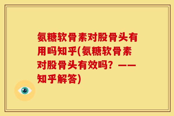 氨糖软骨素对股骨头有用吗知乎(氨糖软骨素对股骨头有效吗？——知乎解答)