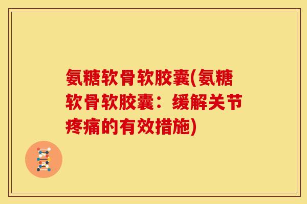 氨糖软骨软胶囊(氨糖软骨软胶囊：缓解关节疼痛的有效措施)