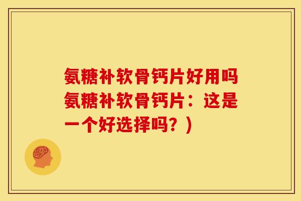 氨糖补软骨钙片好用吗氨糖补软骨钙片：这是一个好选择吗？)