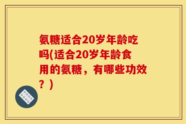 氨糖适合20岁年龄吃吗(适合20岁年龄食用的氨糖,有哪些功效?) 氨糖适合20岁年龄吃吗(适合20岁年龄食用的氨糖,有哪些功效?)