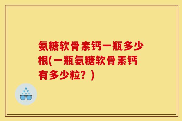 氨糖软骨素钙一瓶多少根(一瓶氨糖软骨素钙有多少粒？)