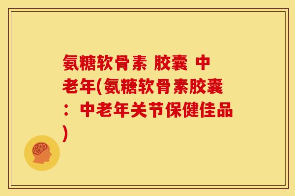 氨糖软骨素 胶囊 中老年(氨糖软骨素胶囊：中老年关节保健佳品)