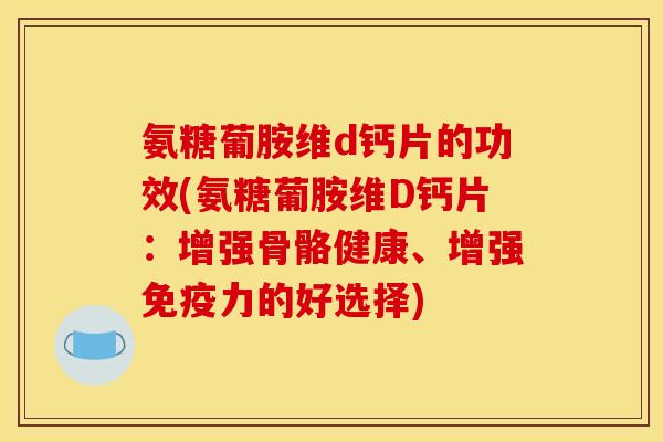 氨糖葡胺维d钙片的功效(氨糖葡胺维D钙片：增强骨骼健康、增强免疫力的好选择)