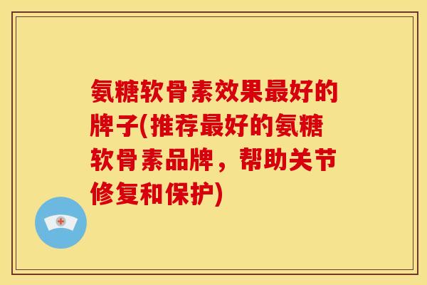 氨糖软骨素效果最好的牌子(推荐最好的氨糖软骨素品牌，帮助关节修复和保护)