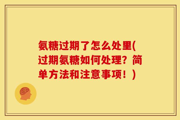 氨糖过期了怎么处里(过期氨糖如何处理？简单方法和注意事项！)