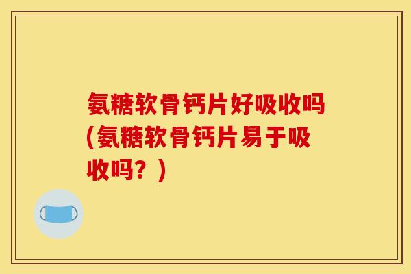 氨糖软骨钙片好吸收吗(氨糖软骨钙片易于吸收吗？)