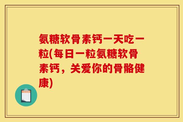 氨糖软骨素钙一天吃一粒(每日一粒氨糖软骨素钙，关爱你的骨骼健康)