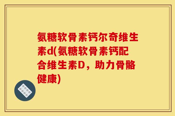 氨糖软骨素钙尔奇维生素d(氨糖软骨素钙配合维生素D，助力骨骼健康)