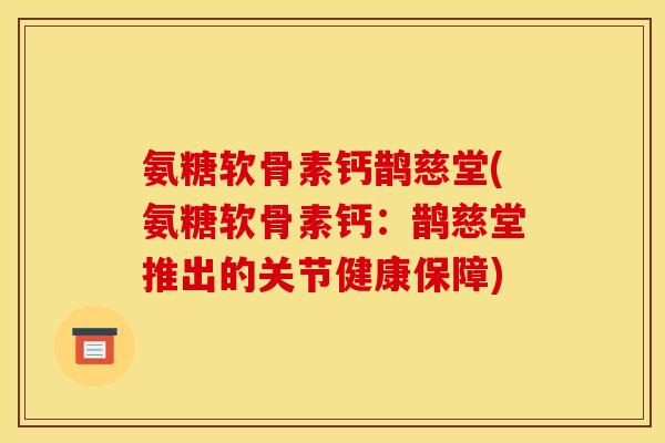 氨糖软骨素钙鹊慈堂(氨糖软骨素钙：鹊慈堂推出的关节健康保障)