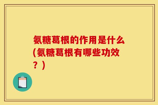 氨糖葛根的作用是什么(氨糖葛根有哪些功效?) 氨糖葛根的作用是什么(氨糖葛根有哪些功效?)