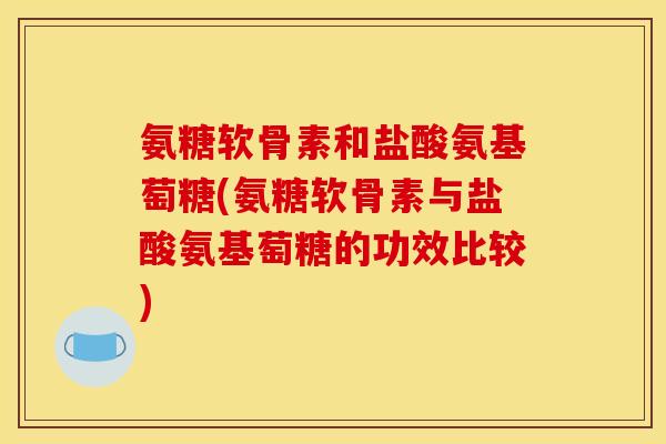 氨糖软骨素和盐酸氨基萄糖(氨糖软骨素与盐酸氨基萄糖的功效比较)