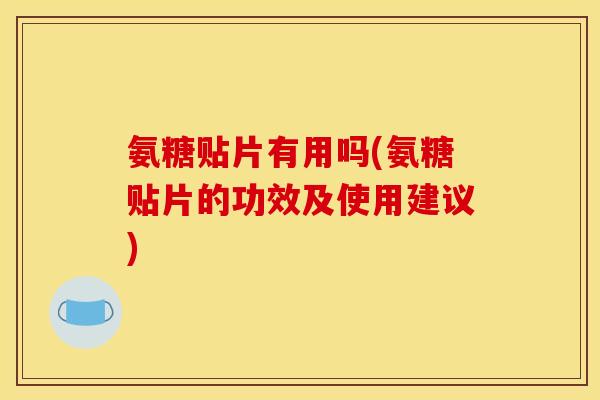 氨糖贴片有用吗(氨糖贴片的功效及使用建议)