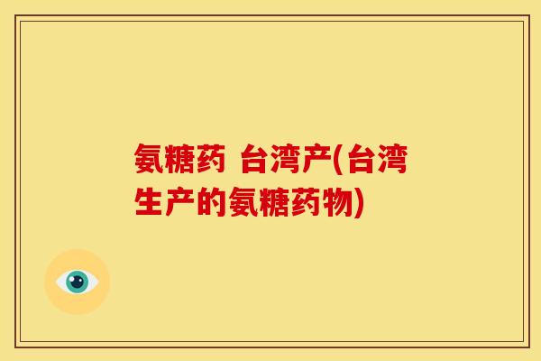 氨糖药 台湾产(台湾生产的氨糖药物)