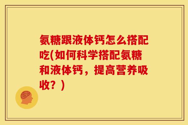 氨糖跟液体钙怎么搭配吃(如何科学搭配氨糖和液体钙，提高营养吸收？)