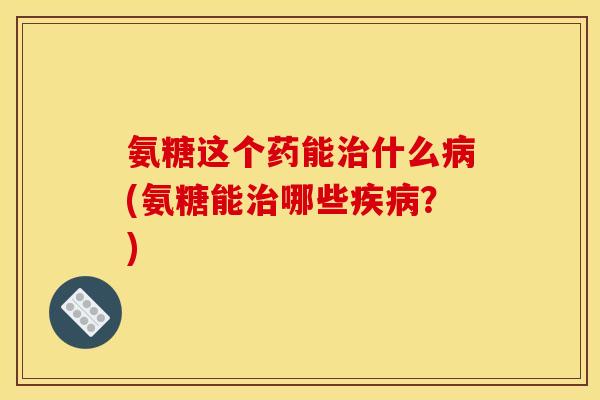 氨糖这个药能什么(氨糖能哪些？)