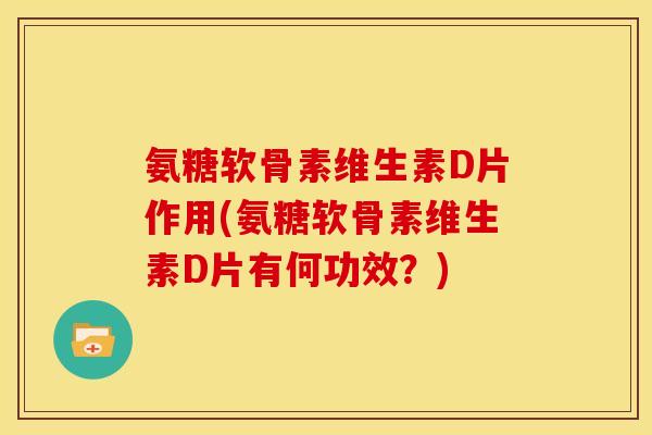氨糖软骨素维生素D片作用(氨糖软骨素维生素D片有何功效?) 氨糖软骨素维生素D片作用(氨糖软骨素维生素D片有何功效?)