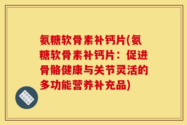 氨糖软骨素补钙片(氨糖软骨素补钙片：促进骨骼健康与关节灵活的多功能营养补充品)