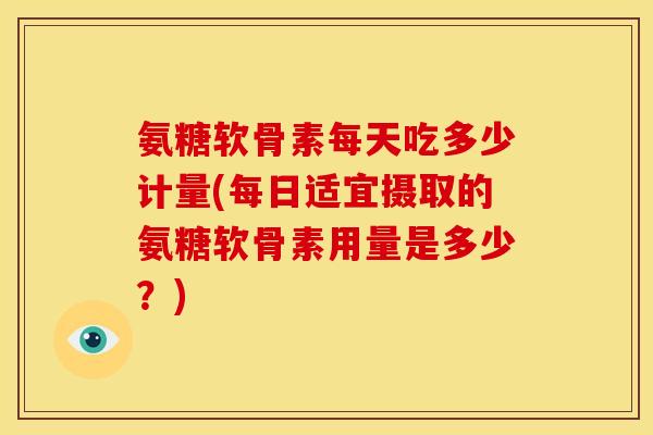 氨糖软骨素每天吃多少计量(每日适宜摄取的氨糖软骨素用量是多少？)