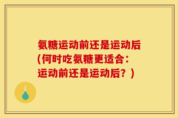 氨糖运动前还是运动后(何时吃氨糖更适合：运动前还是运动后？)
