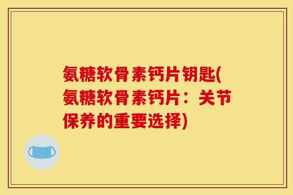 氨糖软骨素钙片钥匙(氨糖软骨素钙片：关节保养的重要选择)