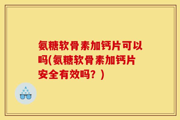 氨糖软骨素加钙片可以吗(氨糖软骨素加钙片安全有效吗？)