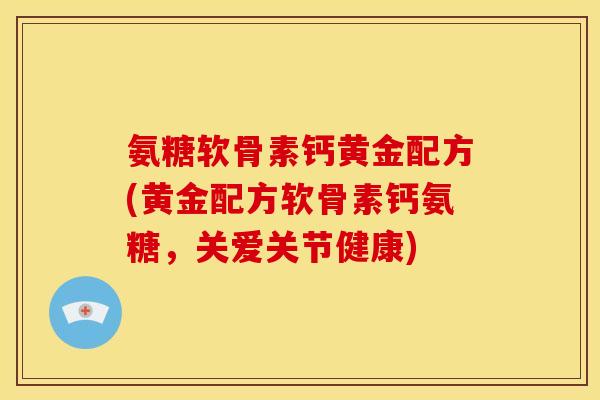氨糖软骨素钙黄金配方(黄金配方软骨素钙氨糖,关爱关节健康) 氨糖软骨素钙黄金配方(黄金配方软骨素钙氨糖,关爱关节健康)