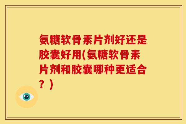 氨糖软骨素片剂好还是胶囊好用(氨糖软骨素片剂和胶囊哪种更适合？)