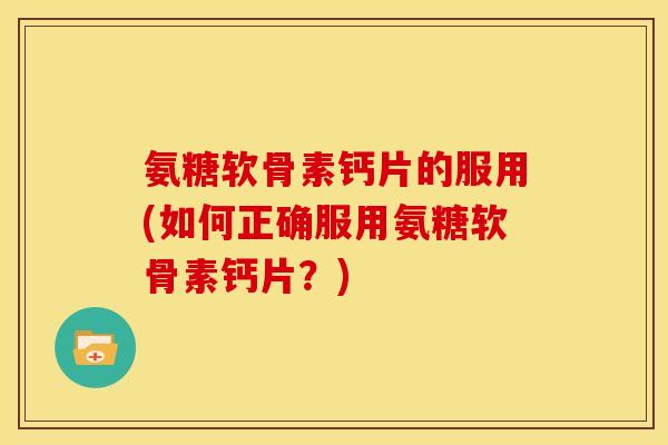 氨糖软骨素钙片的服用(如何正确服用氨糖软骨素钙片？)