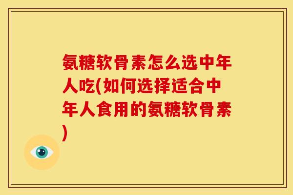 氨糖软骨素怎么选中年人吃(如何选择适合中年人食用的氨糖软骨素)