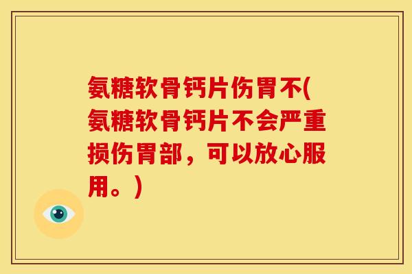 氨糖软骨钙片伤胃不(氨糖软骨钙片不会严重损伤胃部，可以放心服用。)
