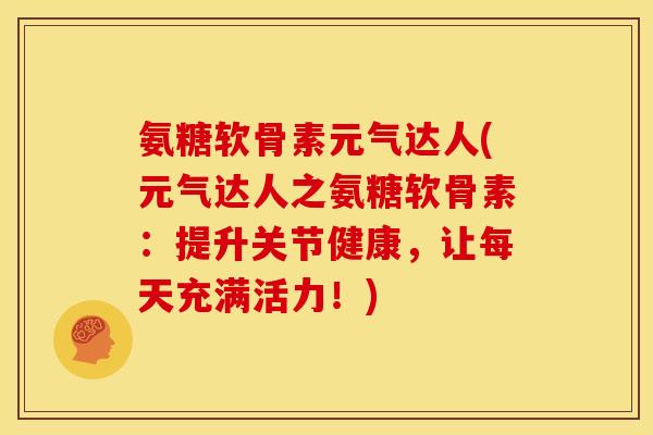 氨糖软骨素元气达人(元气达人之氨糖软骨素：提升关节健康，让每天充满活力！)