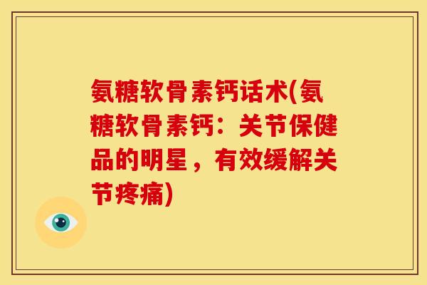 氨糖软骨素钙话术(氨糖软骨素钙:关节保健品的明星,有效缓解关节) 氨糖软骨素钙话术(氨糖软骨素钙:关节保健品的明星,有效缓解关节)
