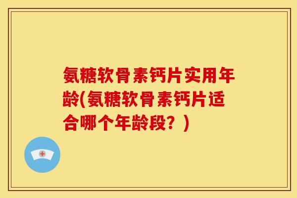 氨糖软骨素钙片实用年龄(氨糖软骨素钙片适合哪个年龄段？)