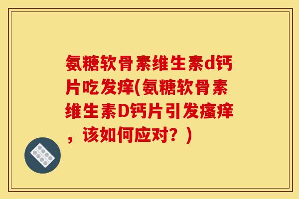 氨糖软骨素维生素d钙片吃发痒(氨糖软骨素维生素D钙片引发瘙痒，该如何应对？)