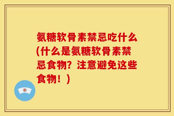 氨糖软骨素禁忌吃什么(什么是氨糖软骨素禁忌食物？注意避免这些食物！)