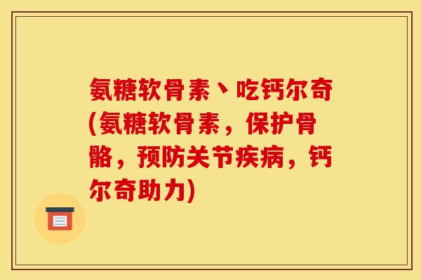 氨糖软骨素丶吃钙尔奇(氨糖软骨素，保护骨骼，预防关节疾病，钙尔奇助力)