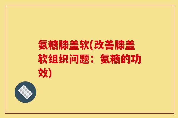 氨糖膝盖软(改善膝盖软组织问题：氨糖的功效)