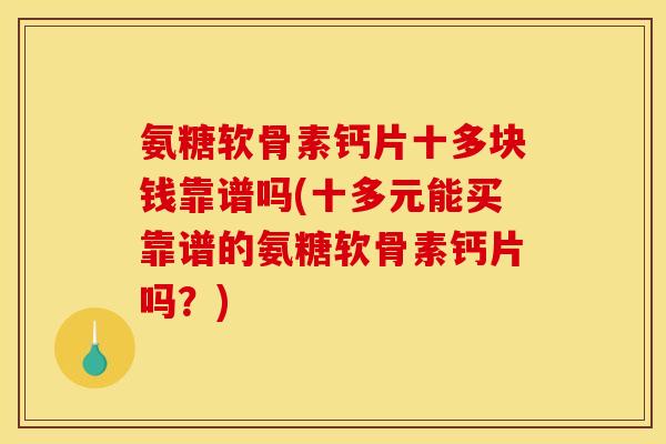 氨糖软骨素钙片十多块钱靠谱吗(十多元能买靠谱的氨糖软骨素钙片吗？)