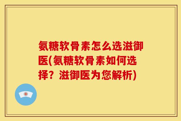 氨糖软骨素怎么选滋御医(氨糖软骨素如何选择？滋御医为您解析)