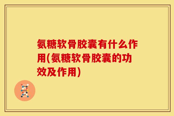 氨糖软骨胶囊有什么作用(氨糖软骨胶囊的功效及作用)