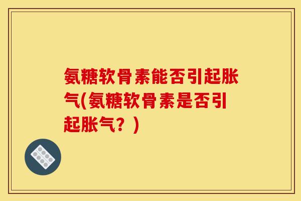 氨糖软骨素能否引起胀气(氨糖软骨素是否引起胀气？)