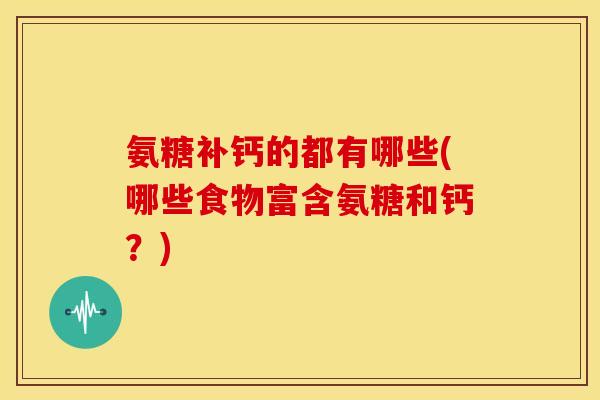 氨糖补钙的都有哪些(哪些食物富含氨糖和钙？)