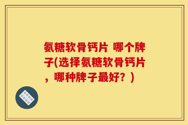 氨糖软骨钙片 哪个牌子(选择氨糖软骨钙片,哪种牌子好?) 氨糖软骨钙片 哪个牌子(选择氨糖软骨钙片,哪种牌子好?)