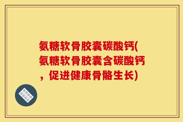 氨糖软骨胶囊碳酸钙(氨糖软骨胶囊含碳酸钙,促进健康骨骼生长) 氨糖软骨胶囊碳酸钙(氨糖软骨胶囊含碳酸钙,促进健康骨骼生长)