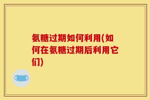氨糖过期如何利用(如何在氨糖过期后利用它们) 氨糖过期如何利用(如何在氨糖过期后利用它们)