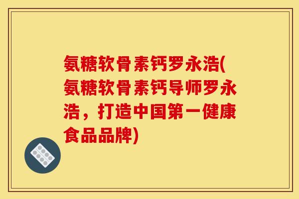 氨糖软骨素钙罗永浩(氨糖软骨素钙导师罗永浩，打造中国第一健康食品品牌)