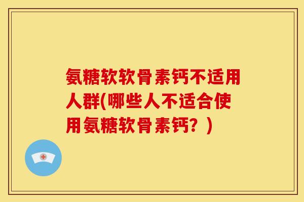 氨糖软软骨素钙不适用人群(哪些人不适合使用氨糖软骨素钙？)