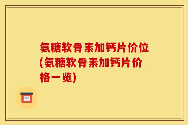 氨糖软骨素加钙片价位(氨糖软骨素加钙片价格一览)